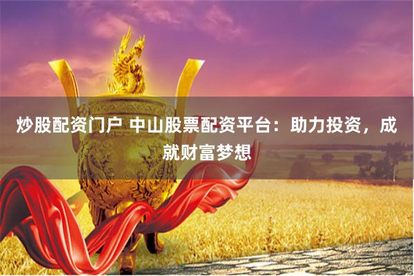 炒股配资门户 中山股票配资平台：助力投资，成就财富梦想