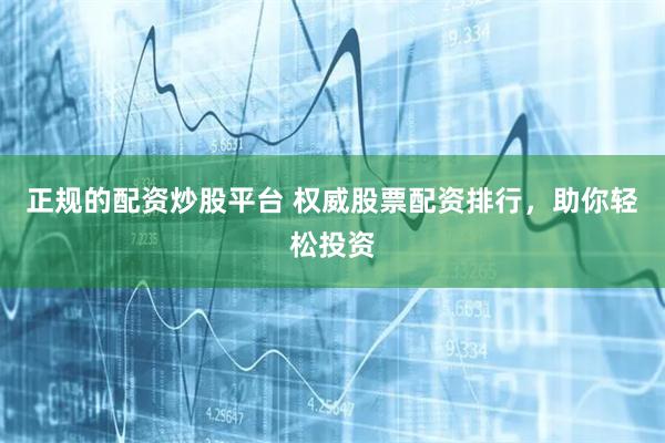正规的配资炒股平台 权威股票配资排行，助你轻松投资