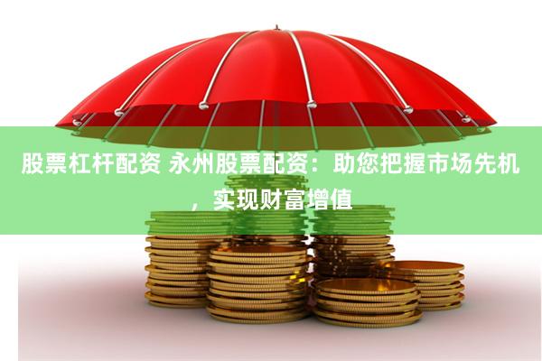 股票杠杆配资 永州股票配资：助您把握市场先机，实现财富增值