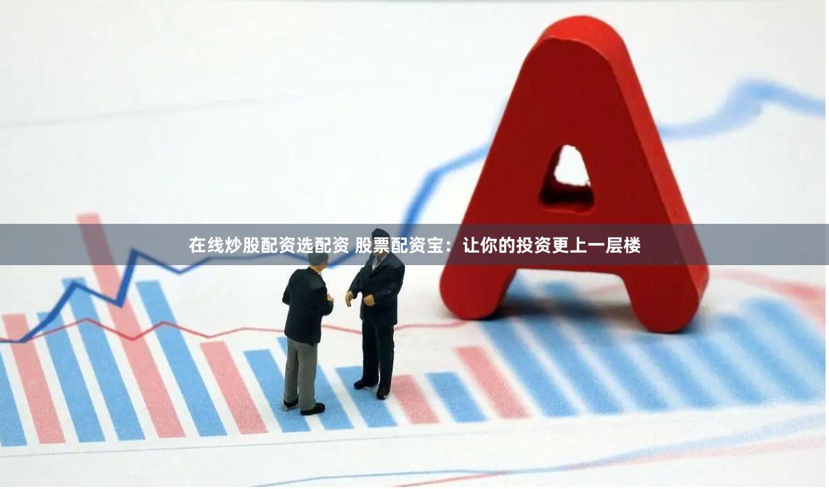 在线炒股配资选配资 股票配资宝：让你的投资更上一层楼