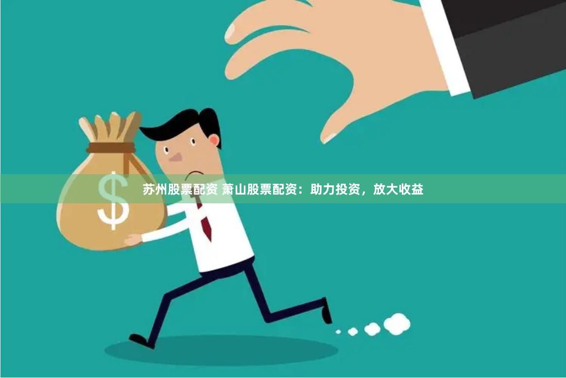 苏州股票配资 萧山股票配资：助力投资，放大收益