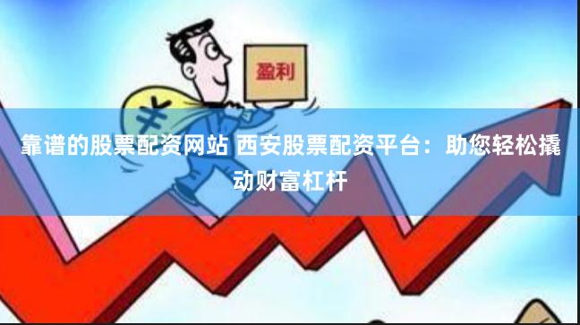 靠谱的股票配资网站 西安股票配资平台：助您轻松撬动财富杠杆