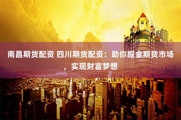 南昌期货配资 四川期货配资：助你掘金期货市场，实现财富梦想