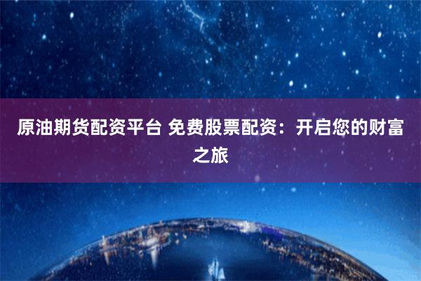 原油期货配资平台 免费股票配资：开启您的财富之旅