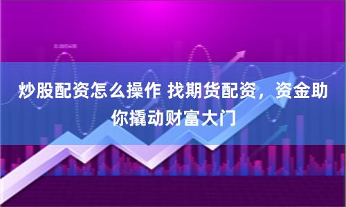 炒股配资怎么操作 找期货配资，资金助你撬动财富大门