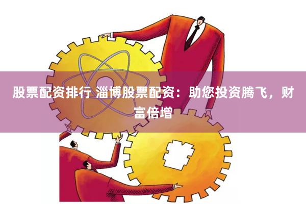 股票配资排行 淄博股票配资：助您投资腾飞，财富倍增