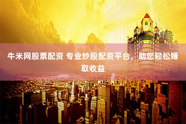 牛米网股票配资 专业炒股配资平台，助您轻松赚取收益
