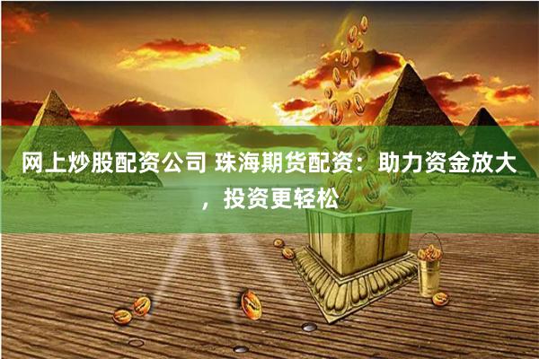 网上炒股配资公司 珠海期货配资：助力资金放大，投资更轻松