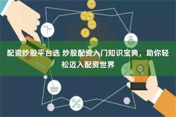 配资炒股平台选 炒股配资入门知识宝典，助你轻松迈入配资世界
