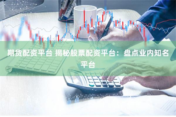 期货配资平台 揭秘股票配资平台：盘点业内知名平台