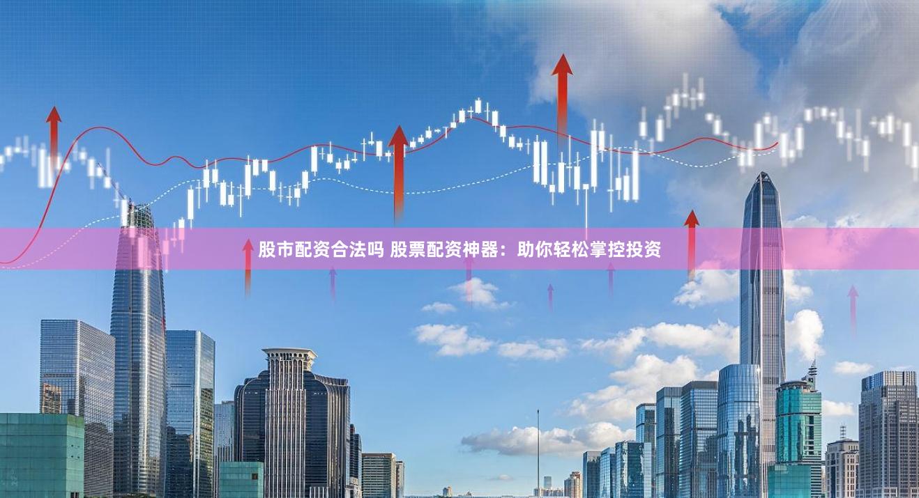 股市配资合法吗 股票配资神器：助你轻松掌控投资