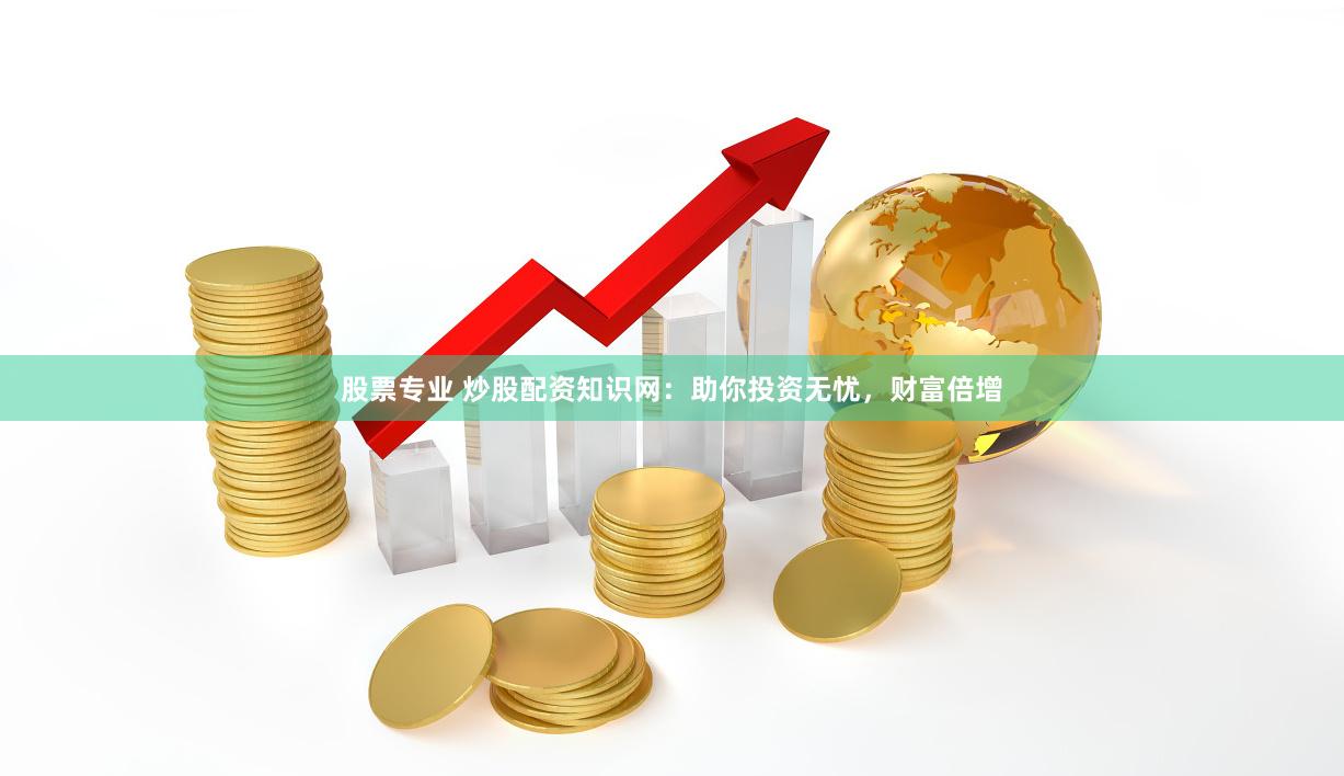 股票专业 炒股配资知识网：助你投资无忧，财富倍增
