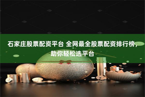 石家庄股票配资平台 全网最全股票配资排行榜，助你轻松选平台
