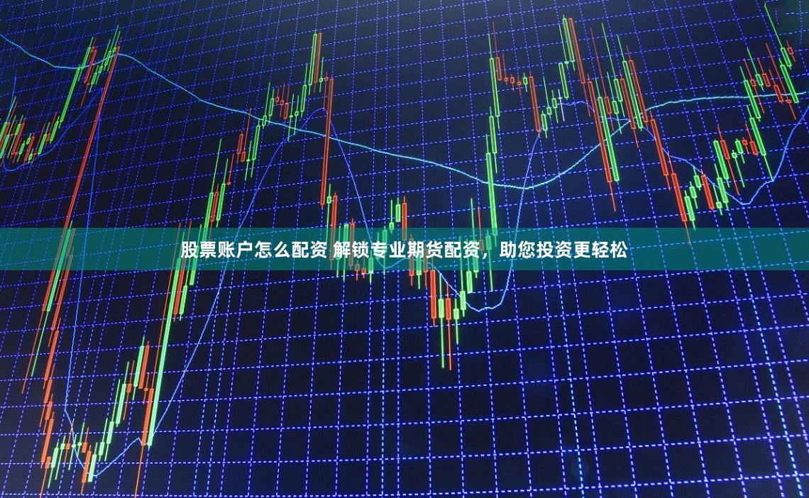 股票账户怎么配资 解锁专业期货配资，助您投资更轻松