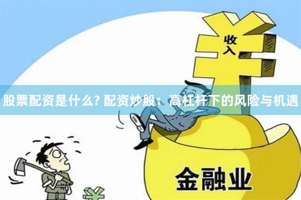 股票配资是什么? 配资炒股：高杠杆下的风险与机遇