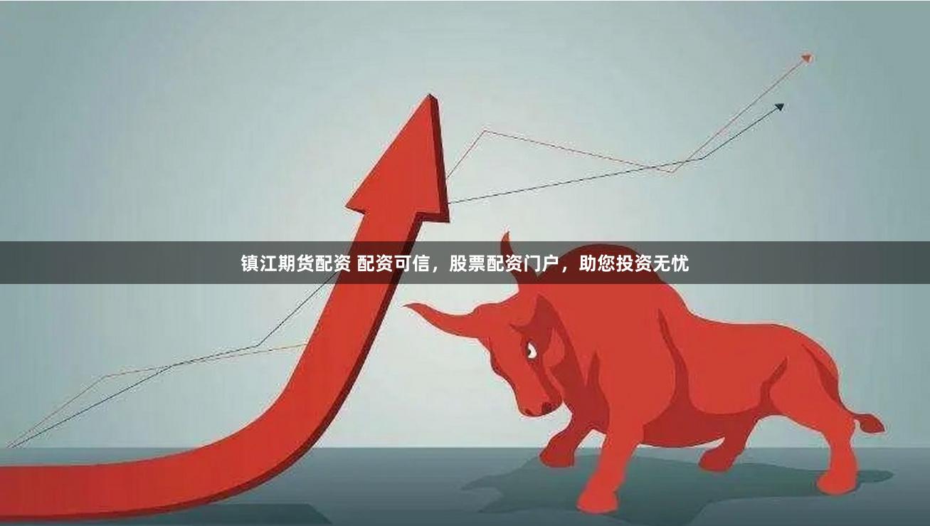 镇江期货配资 配资可信，股票配资门户，助您投资无忧
