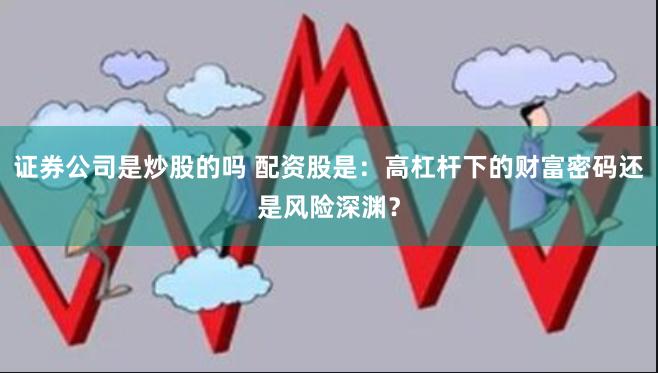 证券公司是炒股的吗 配资股是：高杠杆下的财富密码还是风险深渊？