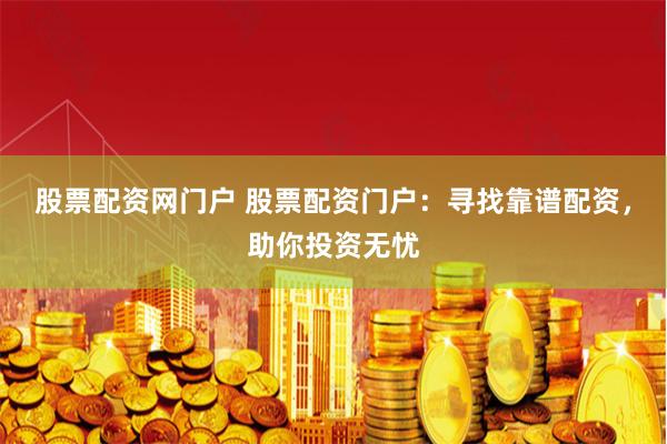 股票配资网门户 股票配资门户：寻找靠谱配资，助你投资无忧