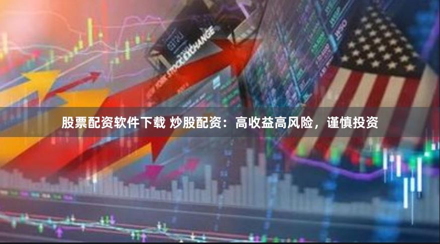 股票配资软件下载 炒股配资：高收益高风险，谨慎投资
