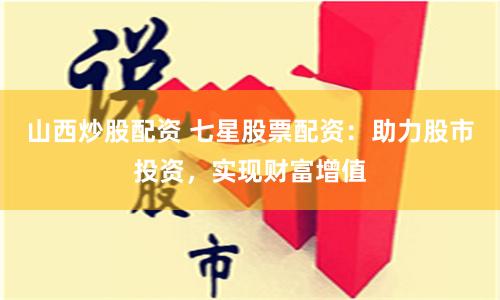 山西炒股配资 七星股票配资：助力股市投资，实现财富增值