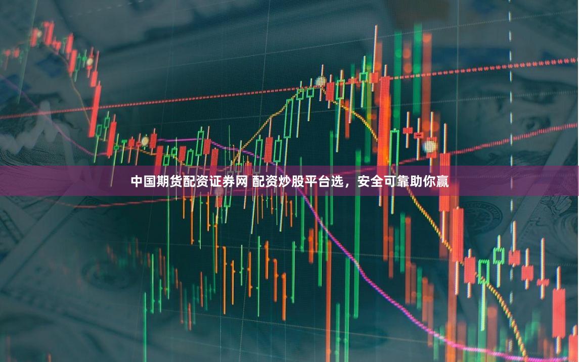 中国期货配资证券网 配资炒股平台选，安全可靠助你赢