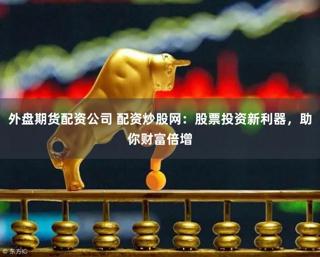 外盘期货配资公司 配资炒股网：股票投资新利器，助你财富倍增