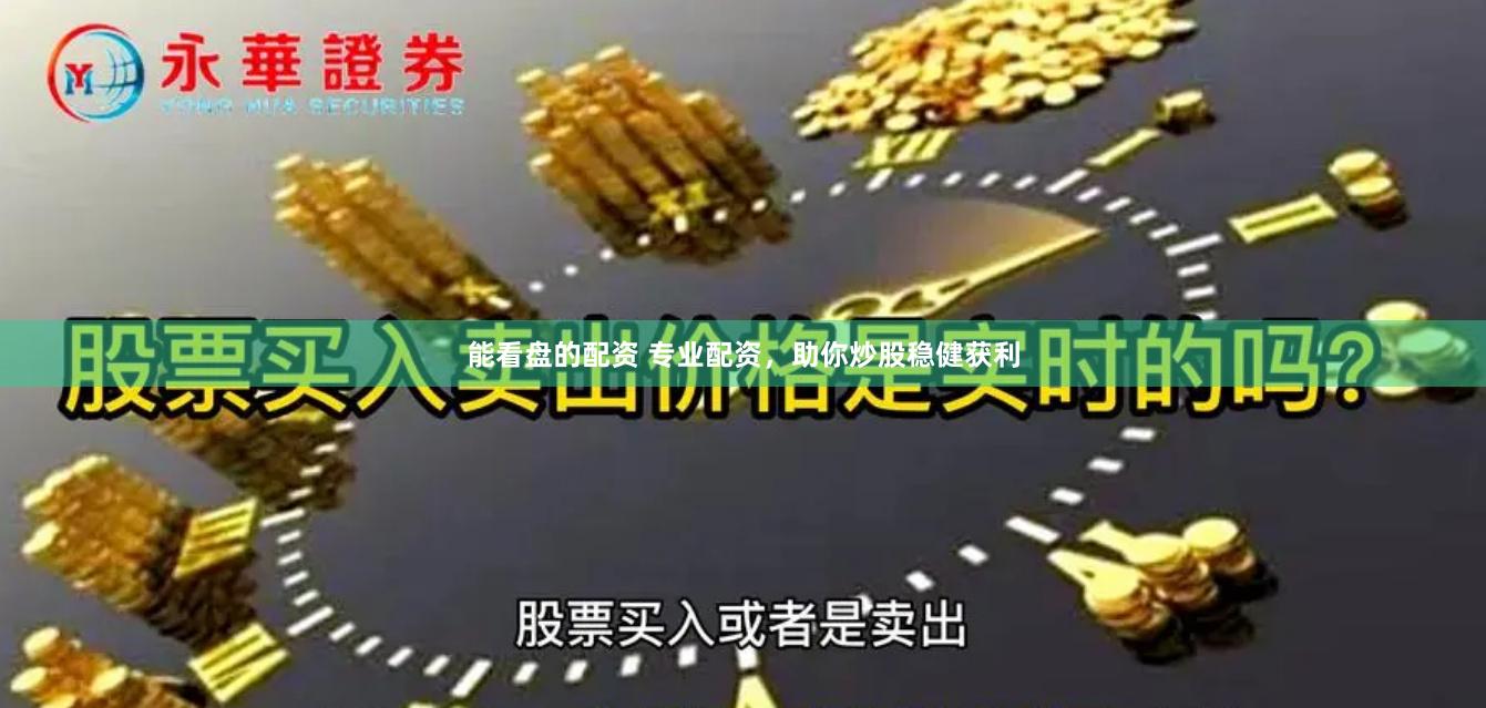 能看盘的配资 专业配资，助你炒股稳健获利