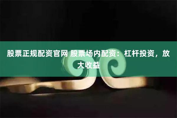 股票正规配资官网 股票场内配资：杠杆投资，放大收益