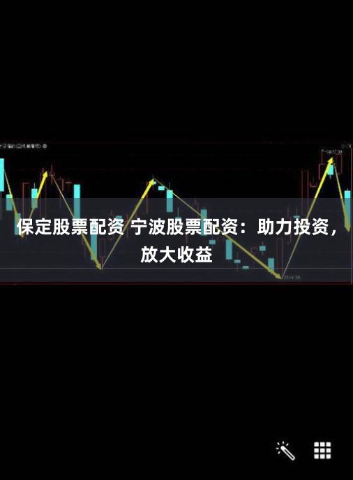 保定股票配资 宁波股票配资：助力投资，放大收益