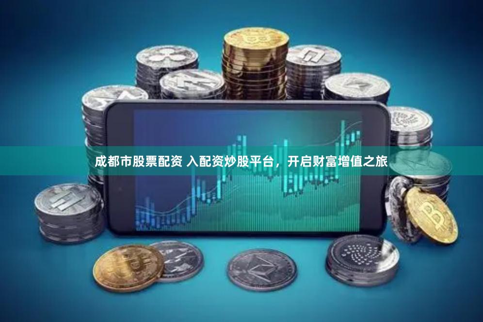 成都市股票配资 入配资炒股平台，开启财富增值之旅