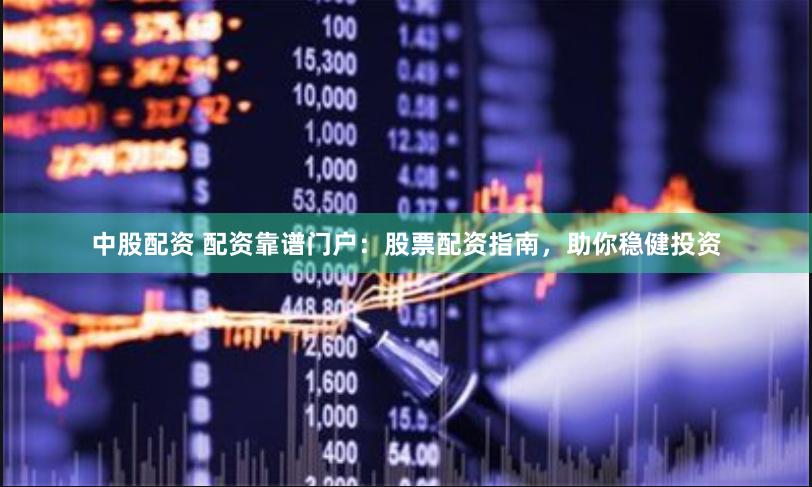 中股配资 配资靠谱门户：股票配资指南，助你稳健投资
