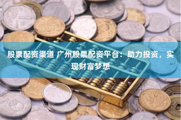 股票配资渠道 广州股票配资平台：助力投资，实现财富梦想