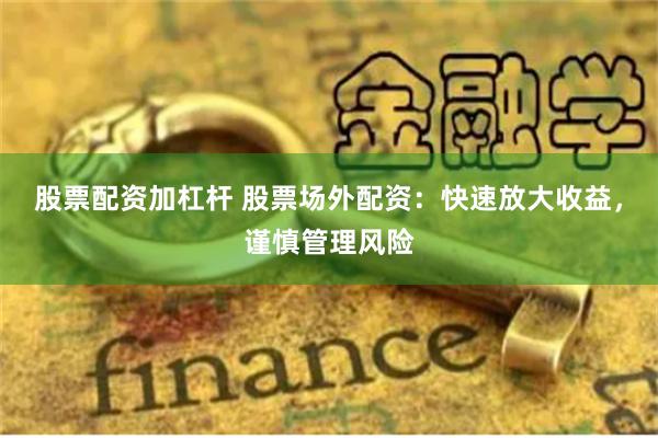 股票配资加杠杆 股票场外配资：快速放大收益，谨慎管理风险