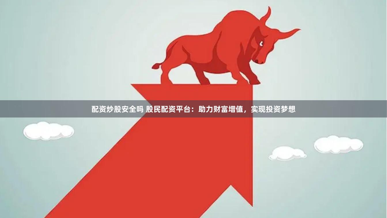配资炒股安全吗 股民配资平台：助力财富增值，实现投资梦想