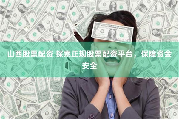山西股票配资 探索正规股票配资平台，保障资金安全