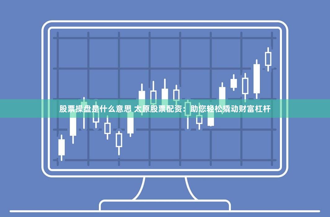 股票操盘是什么意思 太原股票配资：助您轻松撬动财富杠杆