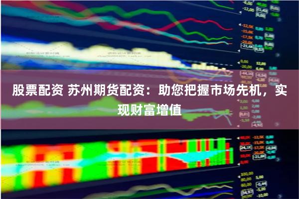 股票配资 苏州期货配资：助您把握市场先机，实现财富增值