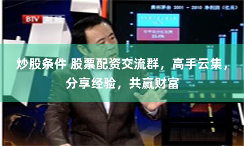 炒股条件 股票配资交流群，高手云集，分享经验，共赢财富