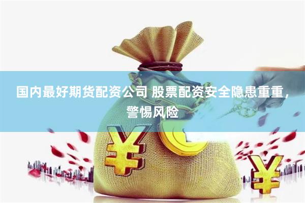 国内最好期货配资公司 股票配资安全隐患重重，警惕风险