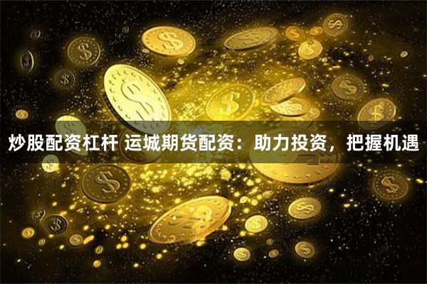 炒股配资杠杆 运城期货配资：助力投资，把握机遇