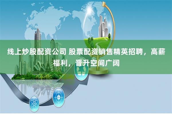 线上炒股配资公司 股票配资销售精英招聘，高薪福利，晋升空间广阔