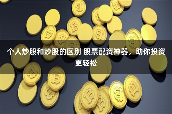 个人炒股和炒股的区别 股票配资神器，助你投资更轻松