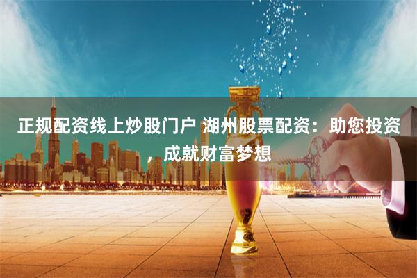 正规配资线上炒股门户 湖州股票配资:助您投资,成就财富梦想