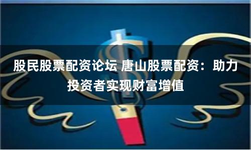 股民股票配资论坛 唐山股票配资：助力投资者实现财富增值