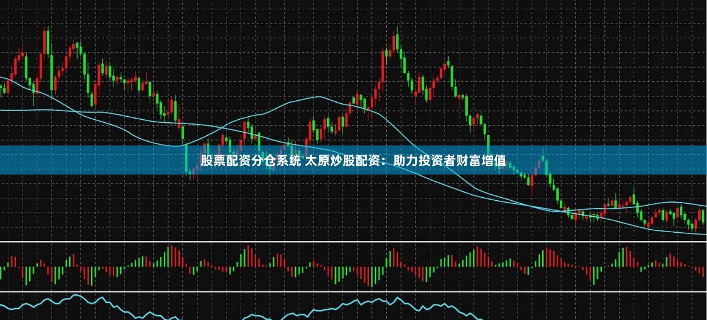 股票配资分仓系统 太原炒股配资：助力投资者财富增值