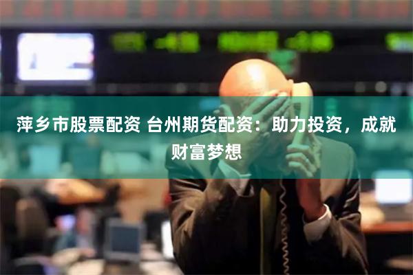 萍乡市股票配资 台州期货配资：助力投资，成就财富梦想