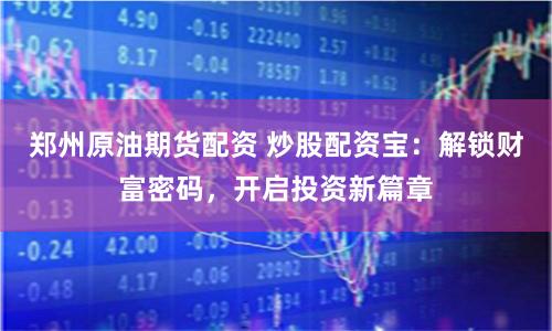 郑州原油期货配资 炒股配资宝：解锁财富密码，开启投资新篇章