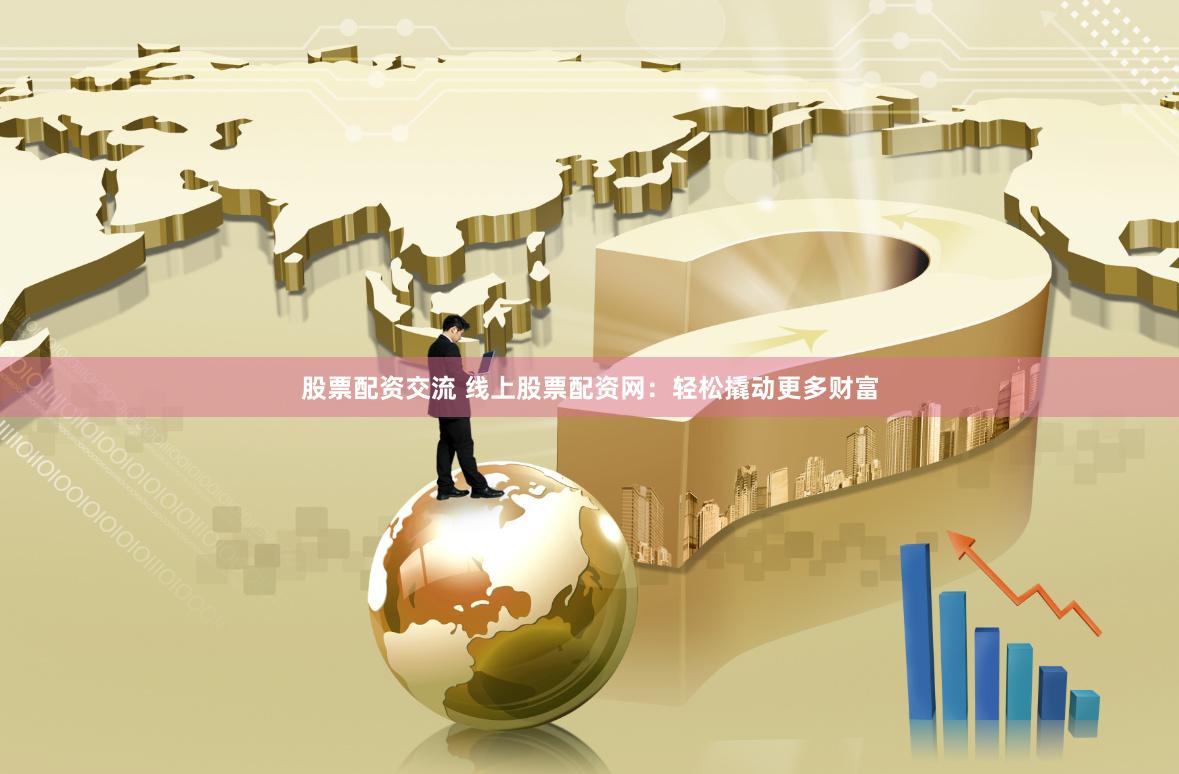 股票配资交流 线上股票配资网：轻松撬动更多财富