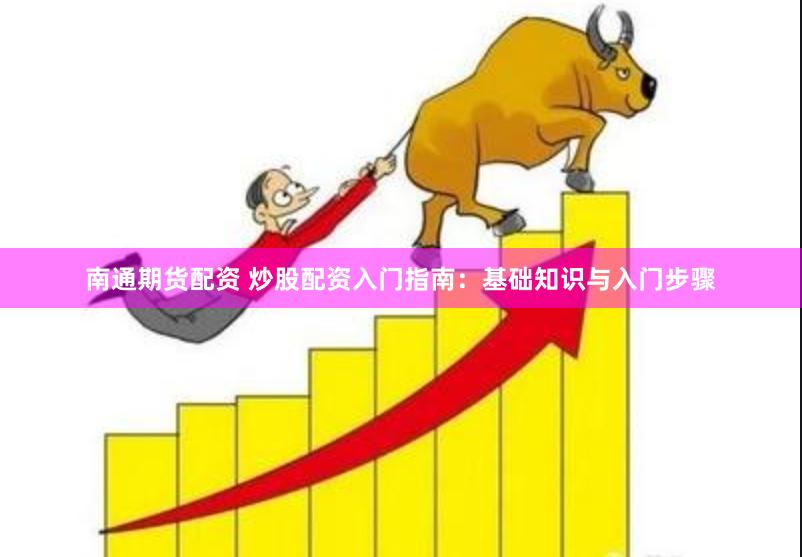 南通期货配资 炒股配资入门指南：基础知识与入门步骤