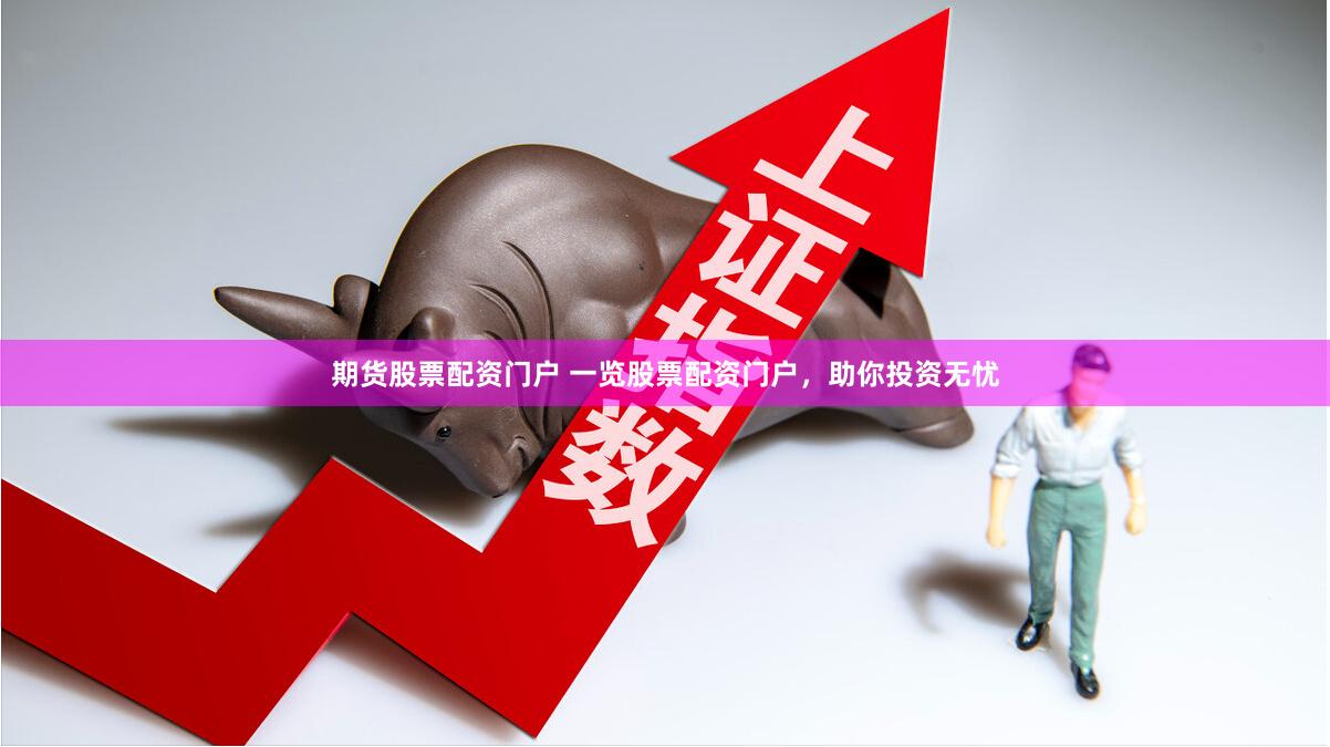 期货股票配资门户 一览股票配资门户，助你投资无忧